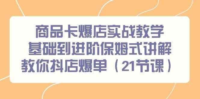 图片[1]-商品卡爆店实战教学，基础到进阶保姆式讲解教你抖店爆单（21节课）-网创特工