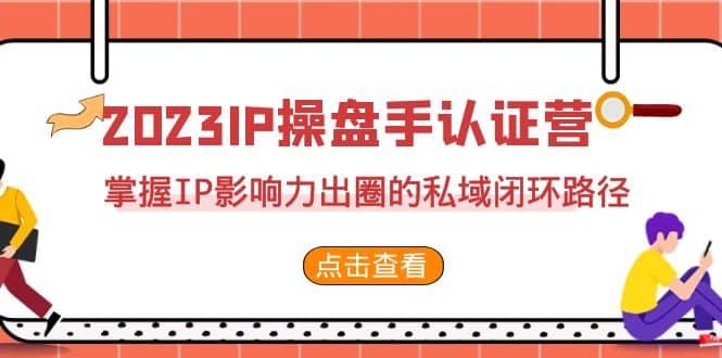 图片[1]-2023·IP操盘手·认证营·第2期，掌握IP影响力出圈的私域闭环路径（35节）-网创特工