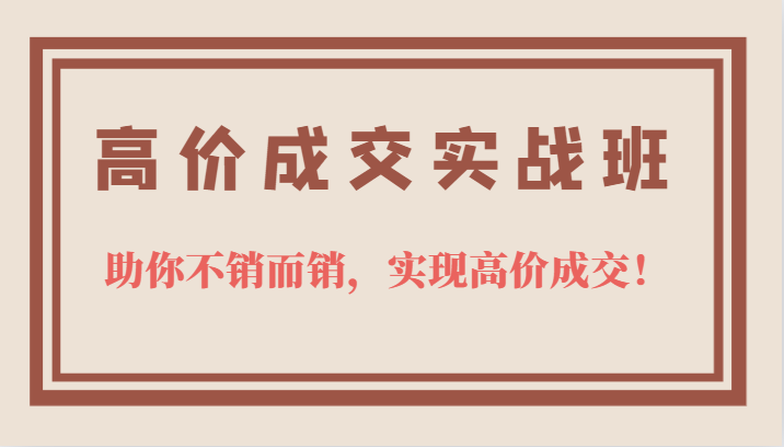 图片[1]-高价成交实战班，助你不销而销，实现高价成交，让客户追着付款的心法技法-网创特工