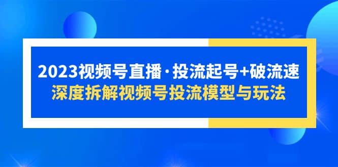 图片[1]-2023视频号直播·投流起号+破流速，深度拆解视频号投流模型与玩法-网创特工