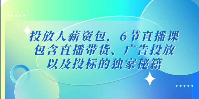 图片[1]-投放人薪资包，6节直播课，包含直播带货、广告投放、以及投标的独家秘籍-网创特工