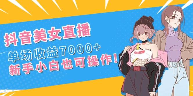 图片[1]-抖音美女直播，单场收益7000+,新手小白也可操作-网创特工