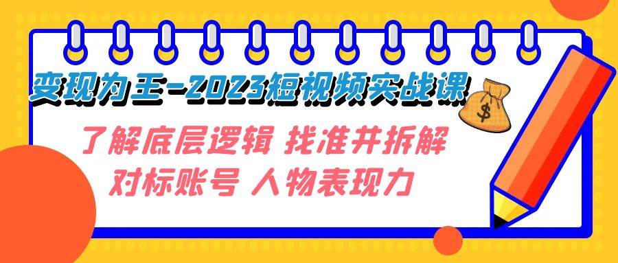 （7640期）变现为王—2023短视频实战课⭐变现·为王-2023短视频实战课 了解底层逻辑 找准并拆解对标账号 人物表现力