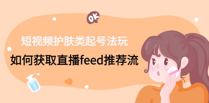 图片[1]-短视频护肤类起号玩法：如何获取直播feed推荐流-网创特工