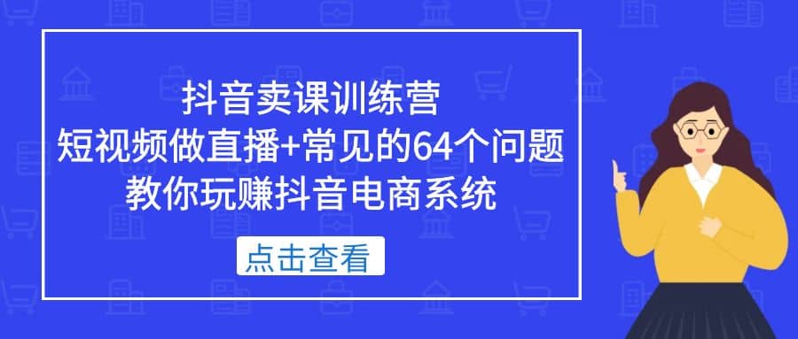 图片[1]-抖音卖课训练营，短视频做直播+常见的64个问题 教你玩赚抖音电商系统-网创特工