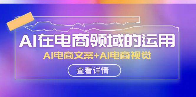 （8066期）AI在电商领域的运用线上课⭐AI-在电商领域的运用线上课，AI电商文案+AI电商视觉（14节课）