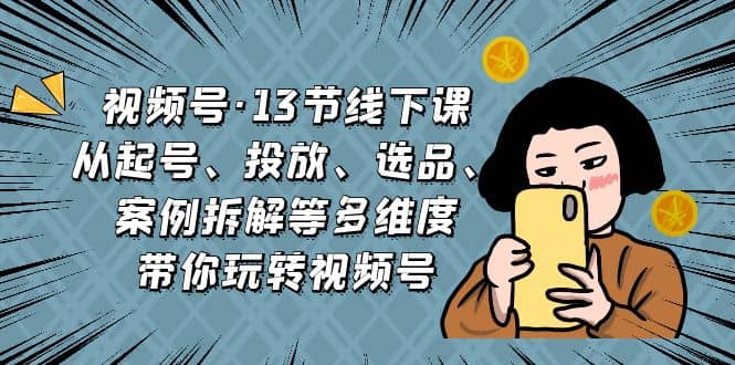 图片[1]-视频号·13节线下课，从起号、投放、选品、案例拆解等多维度带你玩转视频号-网创特工