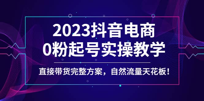 图片[1]-2023抖音电商0粉起号实操教学，直接带货完整方案，自然流量天花板-网创特工