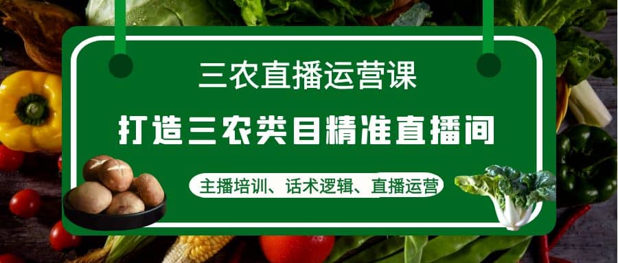 图片[1]-三农直播运营课：打造三农类目精准直播间，主播培训、话术逻辑、直播运营-网创特工