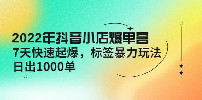 图片[1]-2022年抖音小店爆单营【更新10月】 7天快速起爆 标签玩法-网创特工