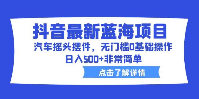 图片[1]-抖音最新蓝海项目，汽车摇头摆件，无门槛0基础操作，日入500+非常简单-网创特工