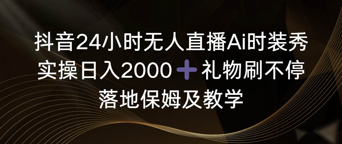 （8831期）抖音24小时无人直播Ai时装秀，实操日入2000➕，礼物刷不停，落地保姆及教学⭐抖音24小时无人直播Ai时装秀，实操日入2000+，礼物刷不停，落地保姆及教学