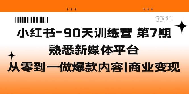 图片[1]-小红书-90天训练营-第7期，熟悉新媒体平台|从零到一做爆款内容|商业变现-网创特工