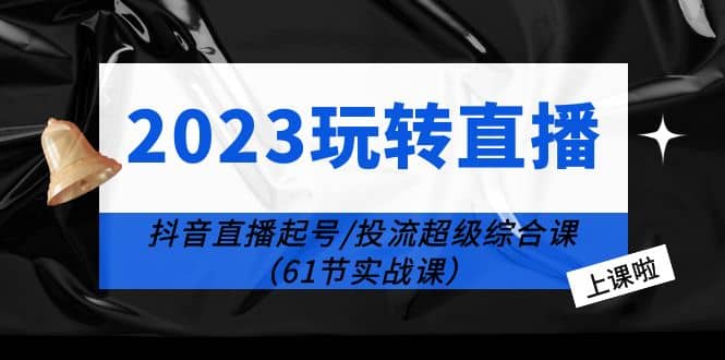 图片[1]-2023玩转直播线上课：抖音直播起号-投流超级干货（61节实战课）-网创特工