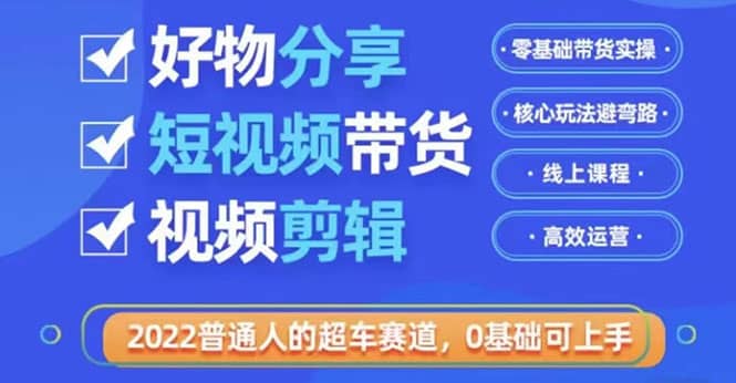 图片[1]-2022普通人的超车赛道「好物分享短视频带货」利用业余时间赚钱（价值398）-网创特工