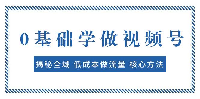 图片[1]-0基础学做视频号：揭秘全域 低成本做流量 核心方法  快速出爆款 轻松变现-网创特工