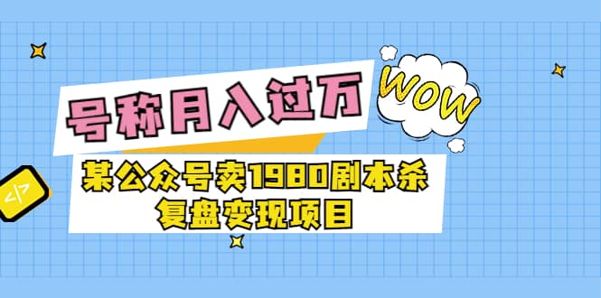 图片[1]-某公众号卖1980剧本杀复盘变现项目，号称月入10000+这两年非常火-网创特工