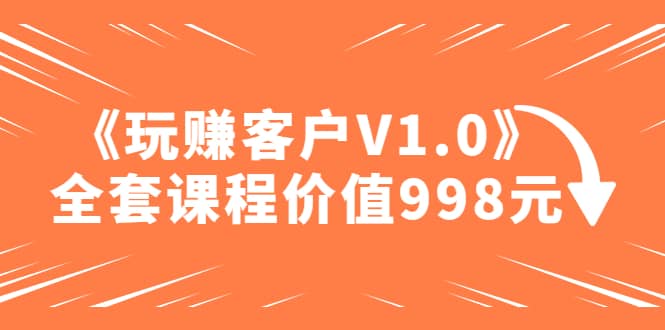 图片[1]-某收费课程《玩赚客户V1.0》全套课程价值998元-网创特工