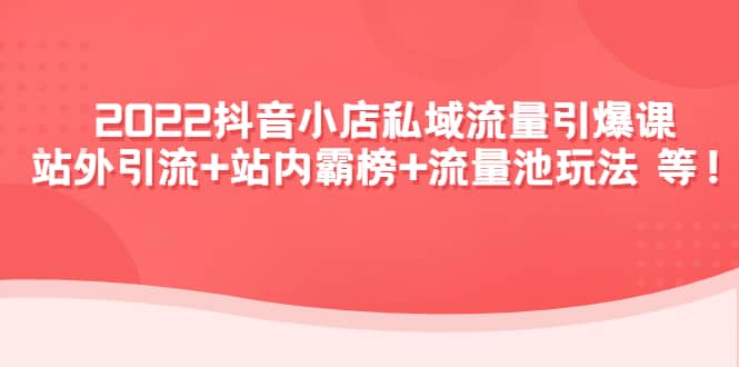 图片[1]-2022抖音小店私域流量引爆课：站外Y.L+站内霸榜+流量池玩法等等-网创特工