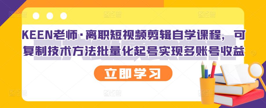 图片[1]-KEEN老师·离职短视频剪辑自学课程，可复制技术方法批量化起号实现多账号收益-网创特工