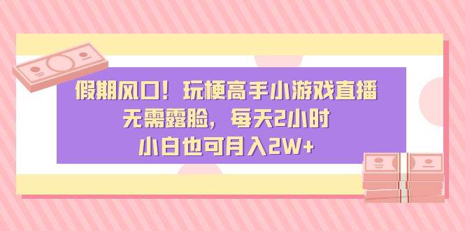 （8769期）假期风口！玩梗高手小游戏直播，无需露脸，保姆式教学，每天2小时，小白也可月入2W+⭐假期风口！玩梗高手小游戏直播，无需露脸，每天2小时，小白也可月入2W+