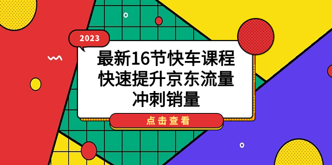 （7319期）2023最新16节快车课程⭐2023最新16节快车课程，快速提升京东流量，冲刺销量