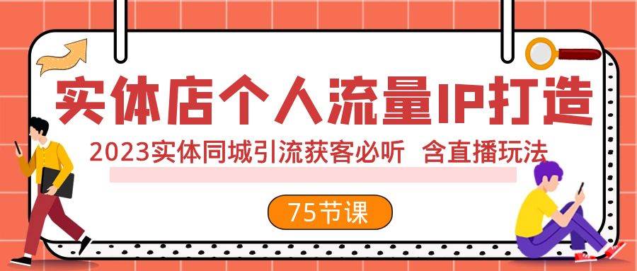 （7934期）实体店个人流量IP打造75节S⭐实体店个人流量IP打造 2023实体同城引流获客必听 含直播玩法（75节完整版）