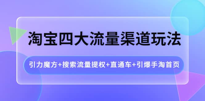 图片[1]-淘宝四大流量渠道玩法：引力魔方+搜索流量提权+直通车+引爆手淘首页-网创特工