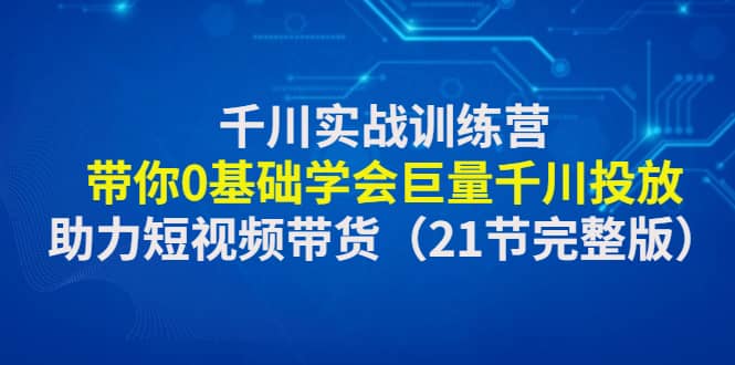 图片[1]-千川实战训练营：带你0基础学会巨量千川投放，助力短视频带货（21节完整版）-网创特工