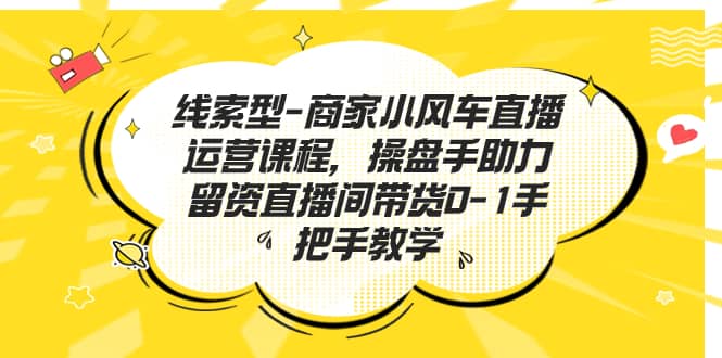 （7119期）线索型商家小风车直播运营课程⭐线索型-商家小风车直播运营课程，操盘手助力留资直播间带货0-1手把手教学