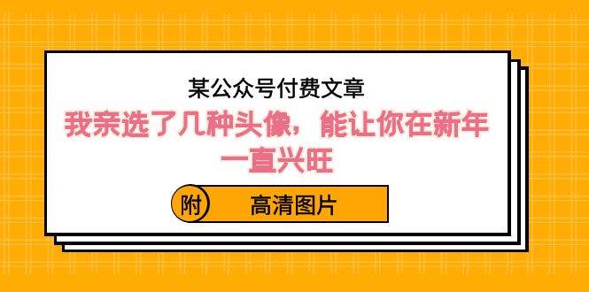 （8643期）我选了几种头像⭐某公众号付费文章：我亲选了几种头像，能让你在新年一直兴旺（附高清图片）