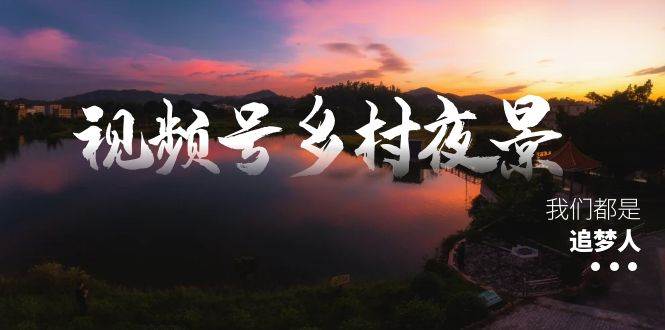 （8568期） 视频号乡村夜景治愈视频课程⭐视频号乡村夜景治愈视频课程，一条龙实操玩法（教程+素材+软件）