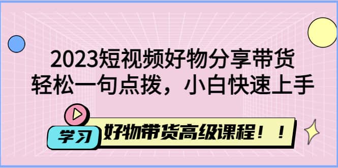 图片[1]-2023短视频好物分享带货，好物带货高级课程，轻松一句点拨，小白快速上手-网创特工