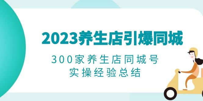 图片[1]-2023养生店·引爆同城，300家养生店同城号实操经验总结-网创特工