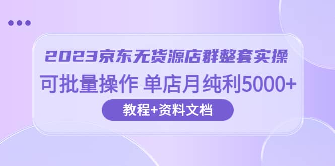 图片[1]-2023京东-无货源店群整套实操 可批量操作 单店月纯利5000+63节课+资料文档-网创特工