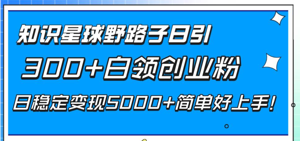 （8315期）A知识星球引流创业粉⭐知识星球野路子日引300+白领创业粉，日稳定变现5000+简单好上手！