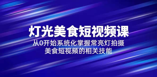 图片[1]-2023灯光-美食短视频课，从0开始系统化掌握常亮灯拍摄美食短视频的相关技能-网创特工