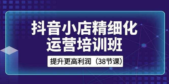 图片[1]-抖音小店-精细化运营培训班，提升更高利润（38节课）-网创特工