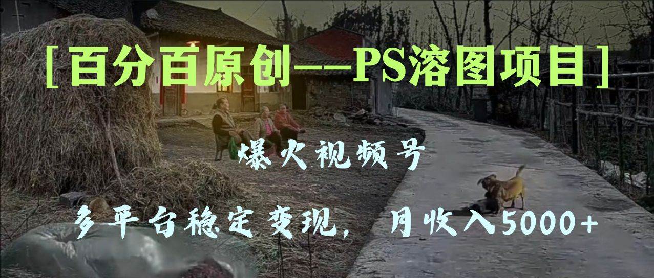 （8086期）百分百原创，多平台稳定变现5000+，爆火视频号的PS溶图项目，手把手教你上手！