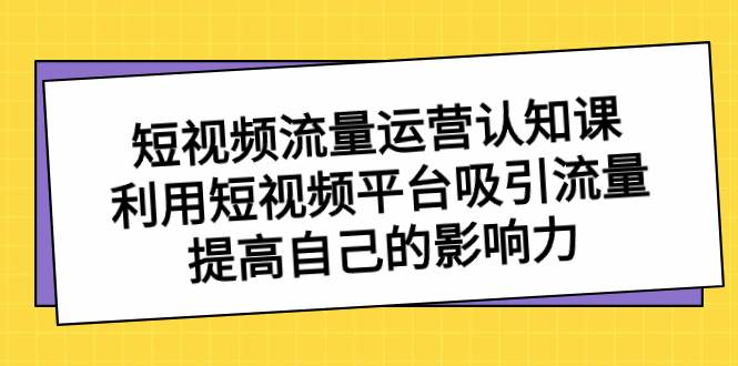 （8428期）短视频流量-运营认知课⭐短视频流量-运营认知课，利用短视频平台吸引流量，提高自己的影响力