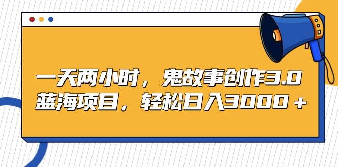 一天两小时，鬼故事创作3.0，蓝海项目，全网首发，轻松日入3000＋保姆级教学⭐一天两小时，鬼故事创作3.0，蓝海项目，轻松日入3000＋