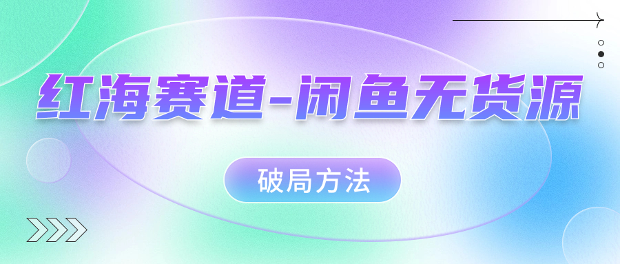 （7428期）红海赛道--闲鱼无货源破局方法⭐红海赛道闲鱼无货源破局方法