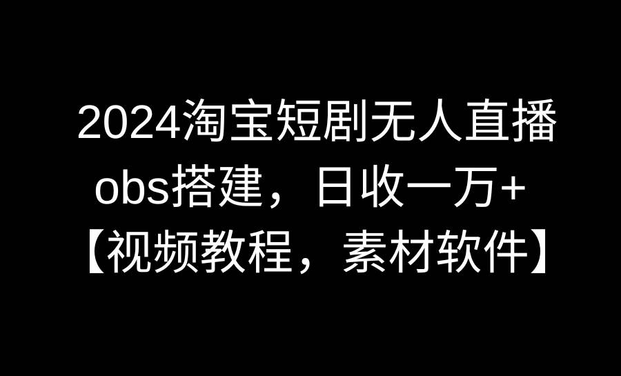 图片[1]-2024淘宝短剧无人直播3.0，obs搭建，日收一万+，【视频教程，附素材软件】-网创特工