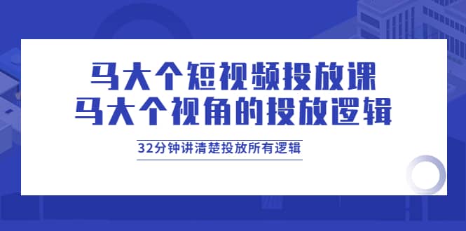 图片[1]-马大个短视频投放课，马大个视角的投放逻辑，32分钟讲清楚投放所有逻辑-网创特工