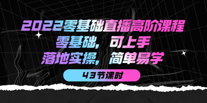 图片[1]-2022零基础直播高阶课程：零基础，可上手，落地实操，简单易学（43节课）-网创特工