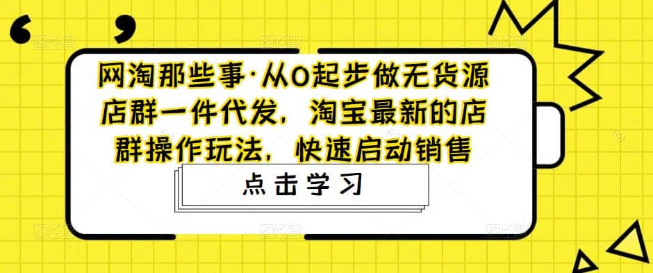 图片[1]-从0起步做无货源店群一件代发，淘宝最新的店群操作玩法，快速启动销售-网创特工