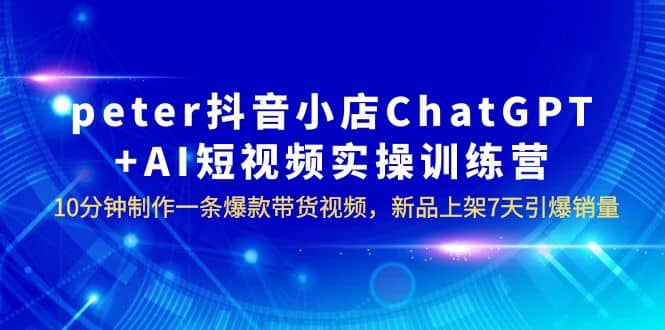 图片[1]-peter抖音小店ChatGPT+AI短视频实训 10分钟做一条爆款带货视频 7天引爆销量-网创特工