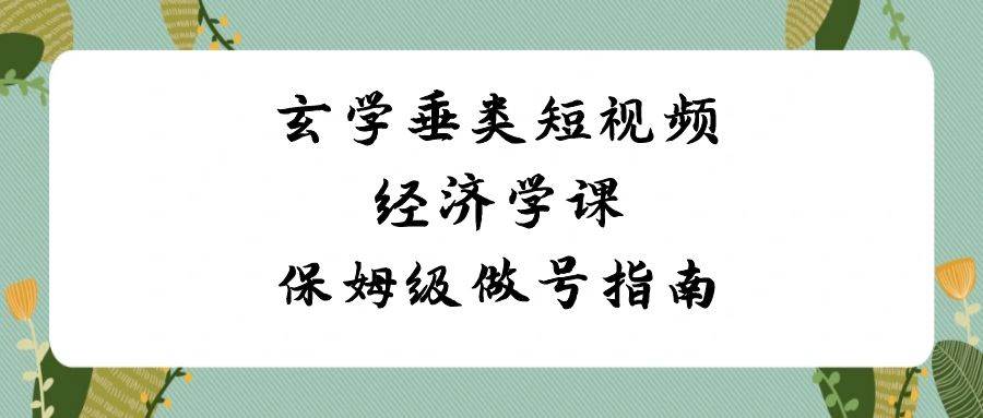 （8820期）玄学垂类短视频经济学课，保姆级做号指南⭐玄学 垂类短视频经济学课，保姆级做号指南（8节课）