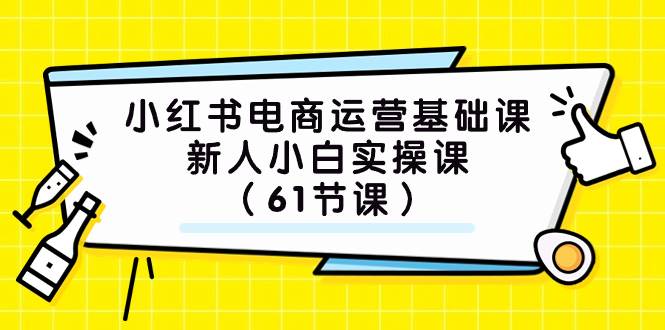 （7576期）137 小红书电商基础课⭐小红书电商运营基础课，新人小白实操课（61节课）