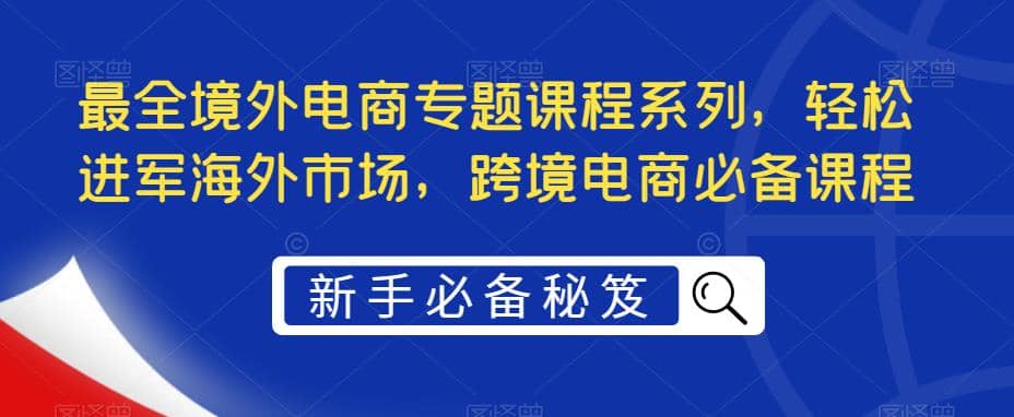 图片[1]-最全境外电商专题课程系列，轻松进军海外市场，跨境电商必备课程-网创特工